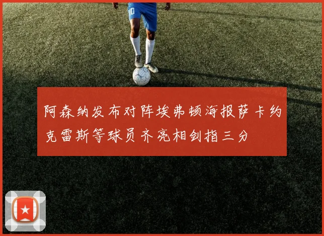 阿森纳发布对阵埃弗顿海报萨卡约克雷斯等球员齐亮相剑指三分