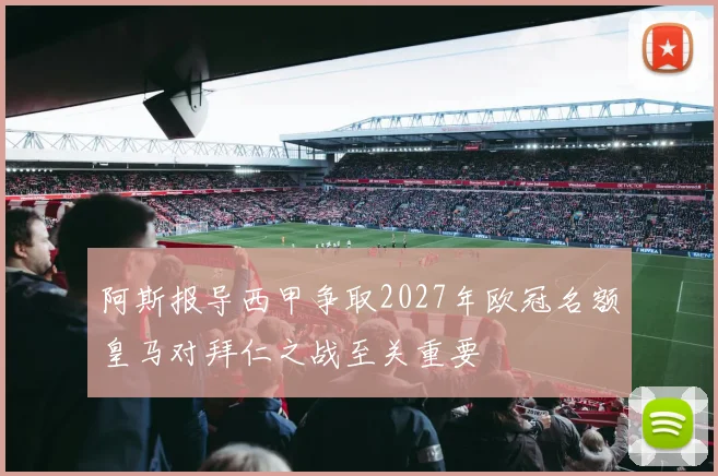 阿斯报导西甲争取2027年欧冠名额皇马对拜仁之战至关重要