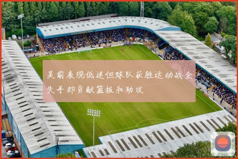 吴前表现低迷但球队获胜运动战全失手却贡献篮板和助攻