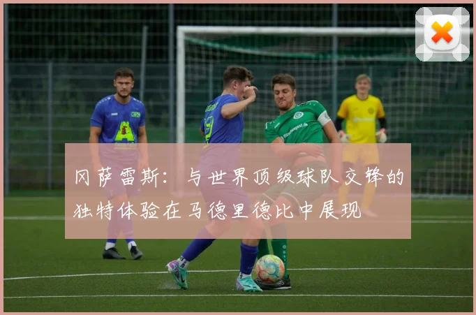 冈萨雷斯：与世界顶级球队交锋的独特体验在马德里德比中展现