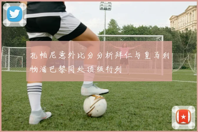 孔帕尼意外比分分析拜仁与皇马利物浦巴黎同处顶级行列