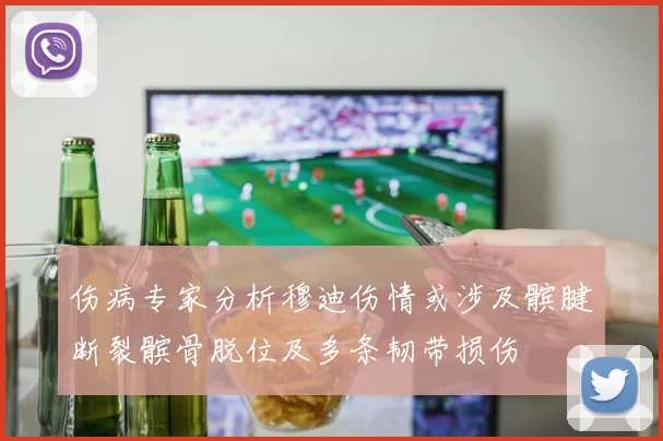 伤病专家分析穆迪伤情或涉及髌腱断裂髌骨脱位及多条韧带损伤