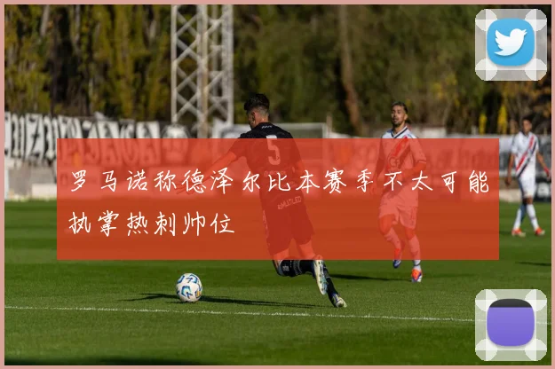 罗马诺称德泽尔比本赛季不太可能执掌热刺帅位