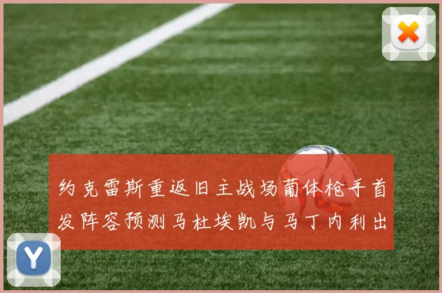 约克雷斯重返旧主战场葡体枪手首发阵容预测马杜埃凯与马丁内利出战