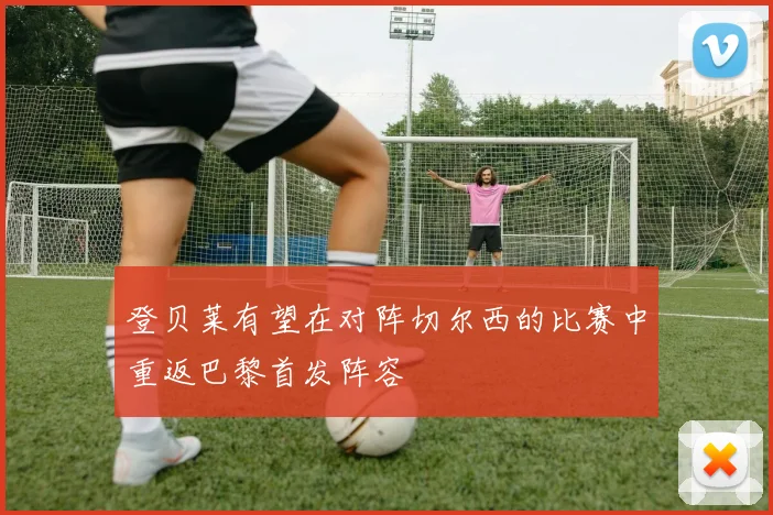 登贝莱有望在对阵切尔西的比赛中重返巴黎首发阵容